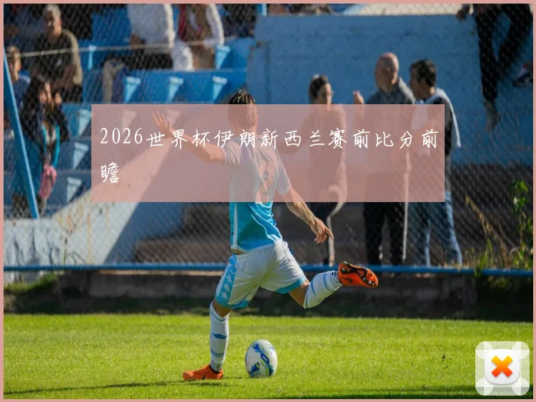 2026世界杯伊朗新西兰赛前比分前瞻