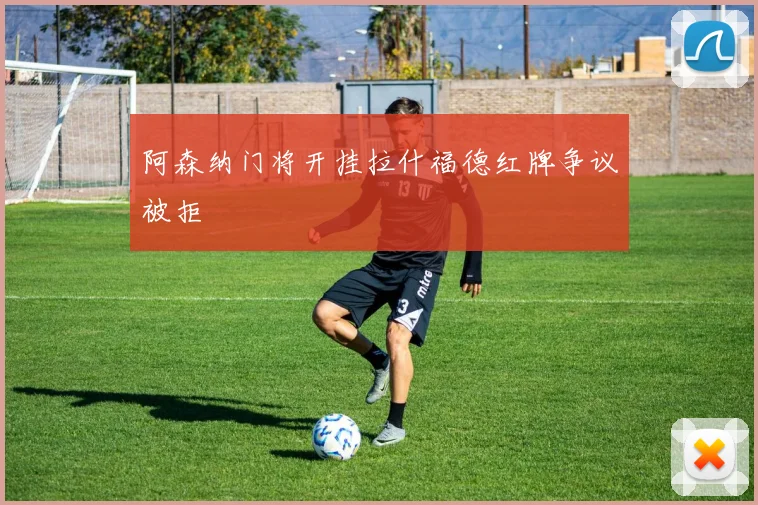 阿森纳门将开挂拉什福德红牌争议被拒