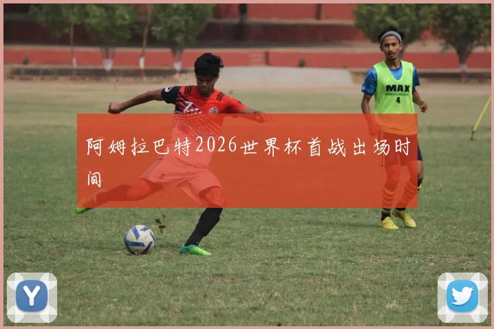 阿姆拉巴特2026世界杯首战出场时间