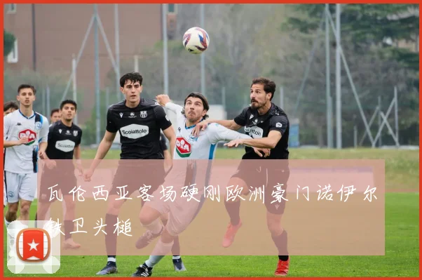 瓦伦西亚客场硬刚欧洲豪门诺伊尔铁卫头槌