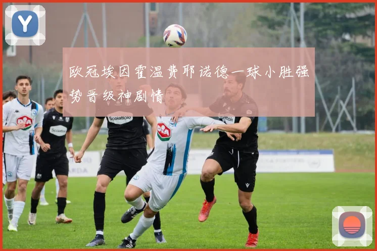 欧冠埃因霍温费耶诺德一球小胜强势晋级神剧情