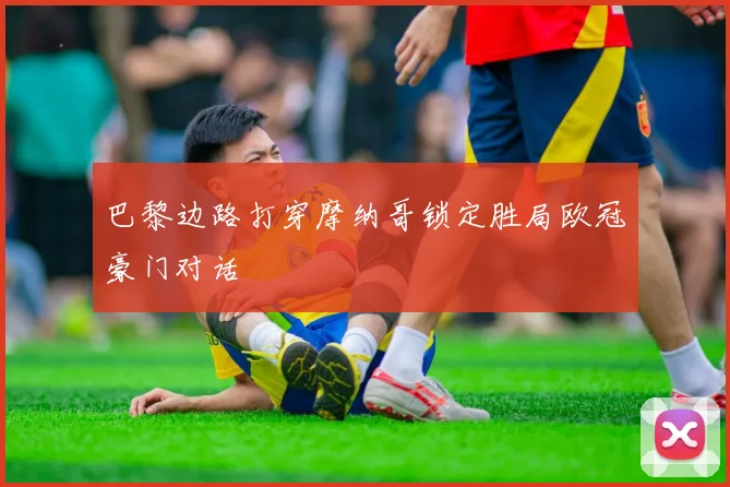 巴黎边路打穿摩纳哥锁定胜局欧冠豪门对话
