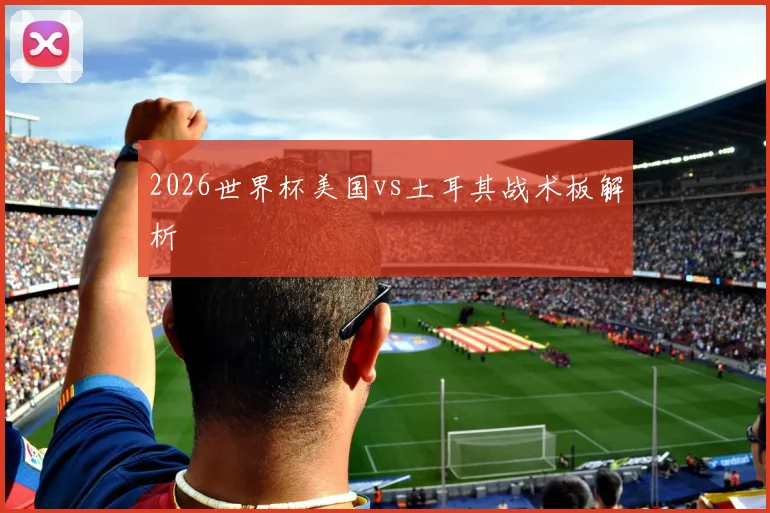 2026世界杯美国vs土耳其战术板解析