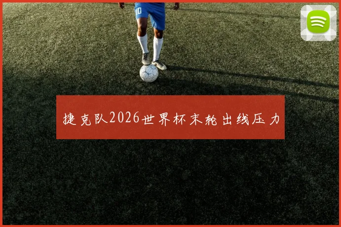 捷克队2026世界杯末轮出线压力