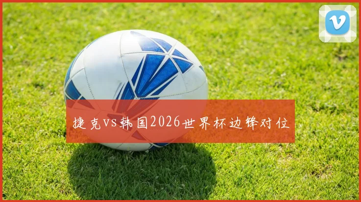 捷克vs韩国2026世界杯边锋对位