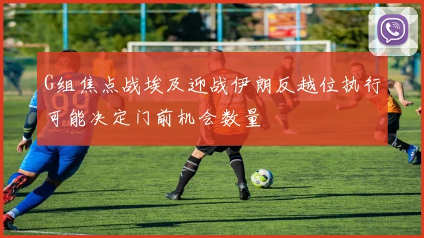 G组焦点战埃及迎战伊朗反越位执行可能决定门前机会数量