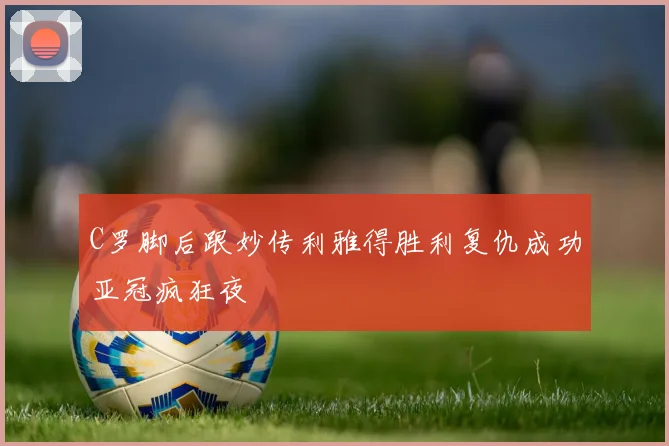 C罗脚后跟妙传利雅得胜利复仇成功亚冠疯狂夜