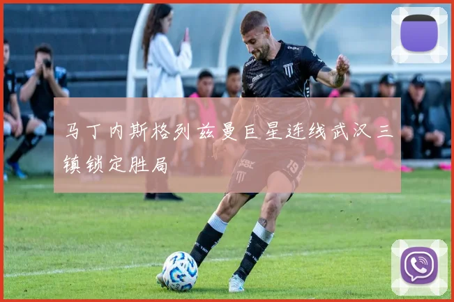 马丁内斯格列兹曼巨星连线武汉三镇锁定胜局