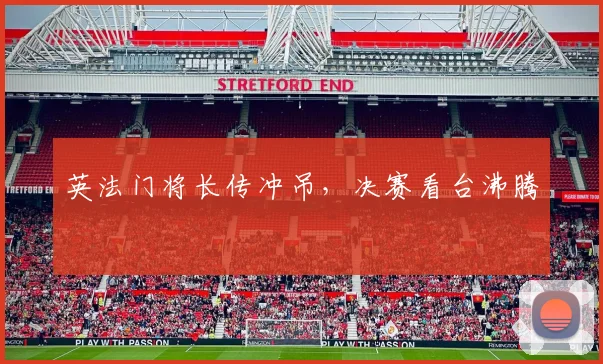 英法门将长传冲吊，决赛看台沸腾