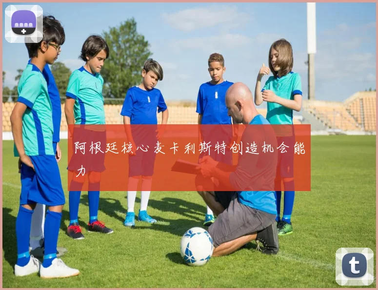 阿根廷核心麦卡利斯特创造机会能力