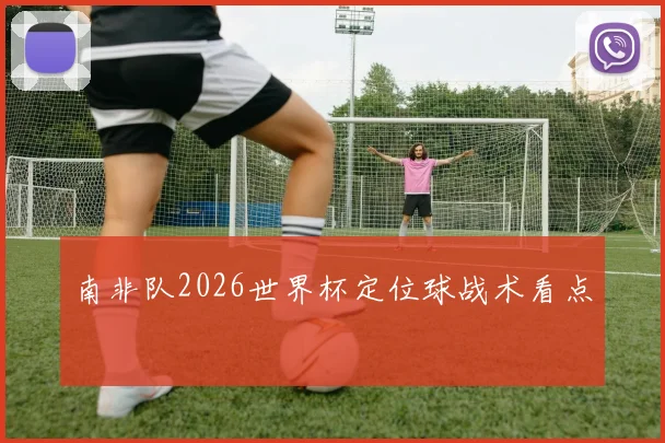 南非队2026世界杯定位球战术看点
