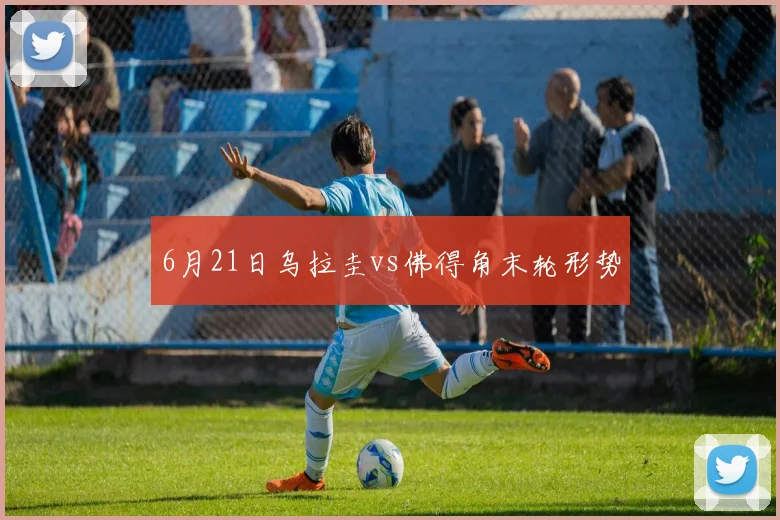 6月21日乌拉圭vs佛得角末轮形势