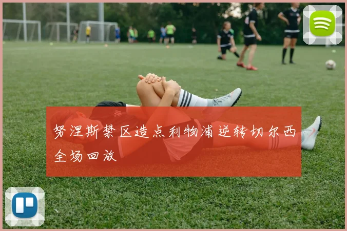 努涅斯禁区造点利物浦逆转切尔西全场回放