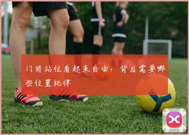 门将站位看起来自由，背后需要哪些位置纪律
