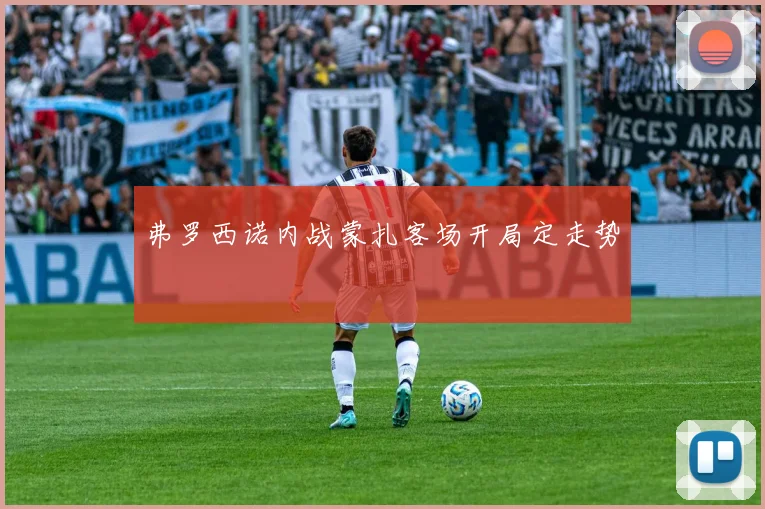 弗罗西诺内战蒙扎客场开局定走势