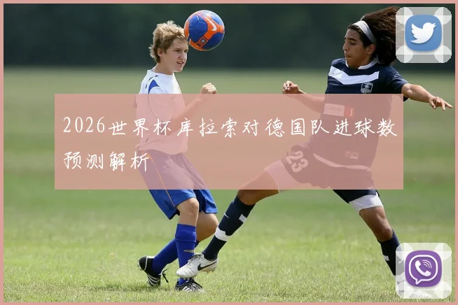 2026世界杯库拉索对德国队进球数预测解析