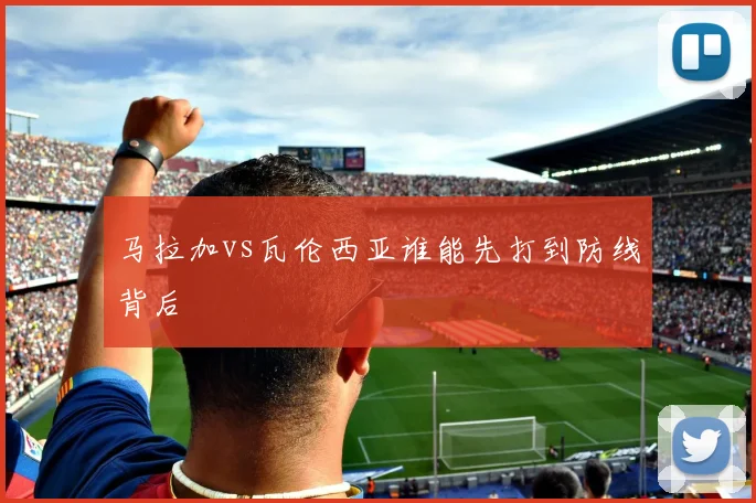 马拉加vs瓦伦西亚谁能先打到防线背后