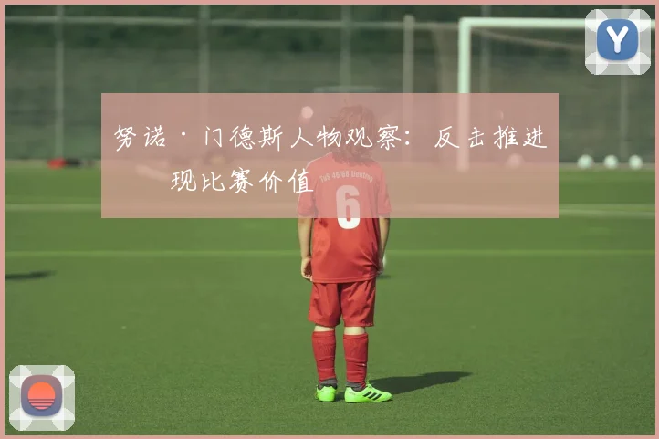 努诺·门德斯人物观察：反击推进体现比赛价值