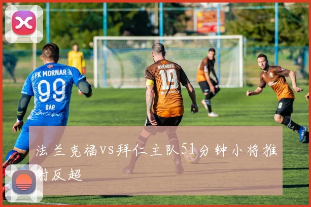 法兰克福vs拜仁主队51分钟小将推射反超