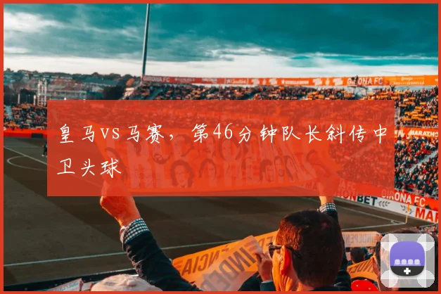皇马vs马赛，第46分钟队长斜传中卫头球