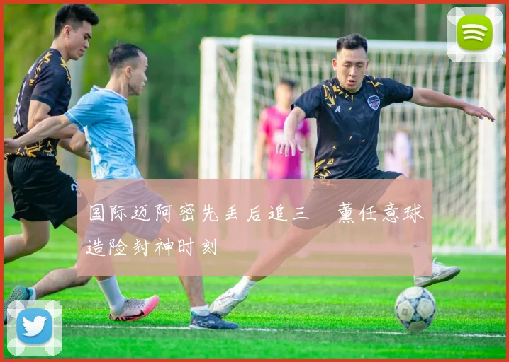 国际迈阿密先丢后追三笘薰任意球造险封神时刻