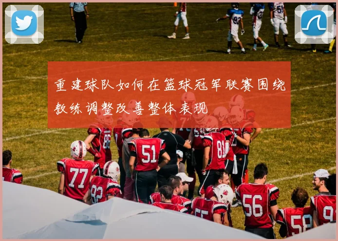 重建球队如何在篮球冠军联赛围绕教练调整改善整体表现