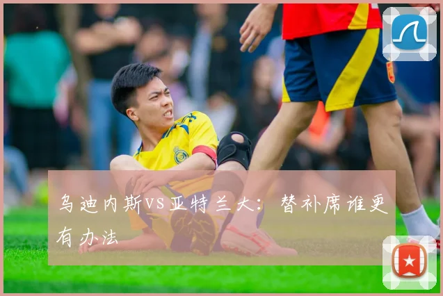 乌迪内斯vs亚特兰大：替补席谁更有办法