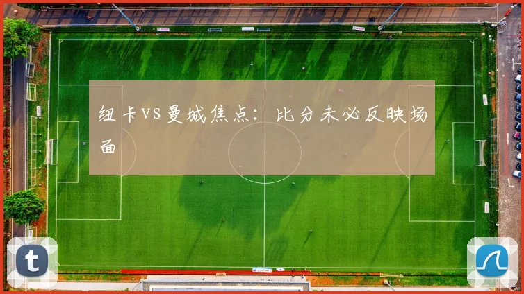 纽卡vs曼城焦点：比分未必反映场面
